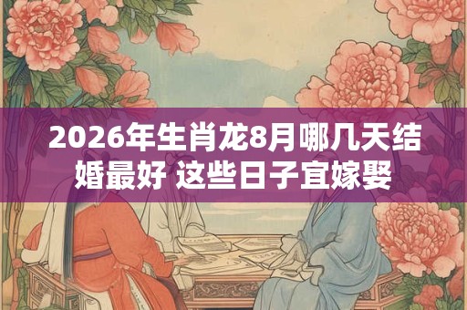 2026年生肖龙8月哪几天结婚最好 这些日子宜嫁娶 2026年生肖龙8月哪几天结婚最好 这些日子宜嫁娶
