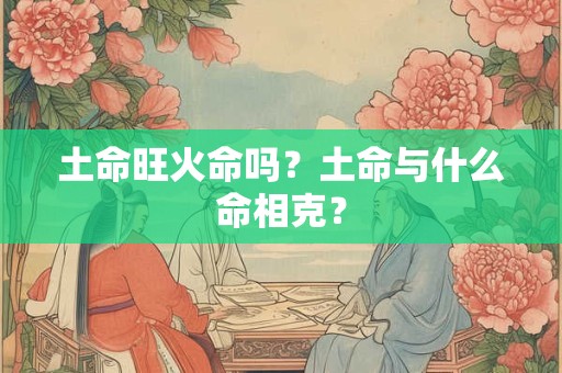 土命旺火命吗?土命与什么命相克? 土命旺火命吗?土命与什么命相克?