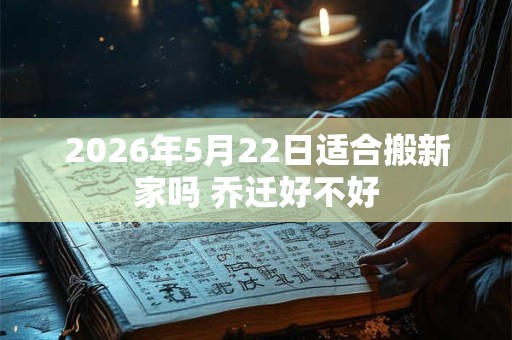 2026年5月22日适合搬新家吗 乔迁好不好