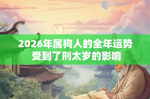 2026年属狗人的全年运势 受到了刑太岁的影响 2026年属狗人的全年运势 受到了刑太岁的影响