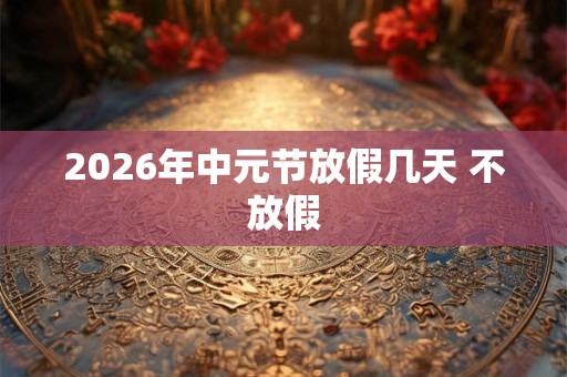 2026年中元节放假几天 不放假 2026年中元节放假几天 不放假