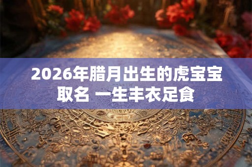 2026年腊月出生的虎宝宝取名 一生丰衣足食 2026年腊月出生的虎宝宝取名 一生丰衣足食