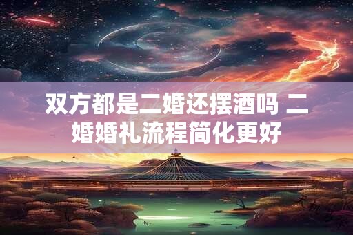 双方都是二婚还摆酒吗 二婚婚礼流程简化更好 双方都是二婚还摆酒吗 二婚婚礼流程简化更好