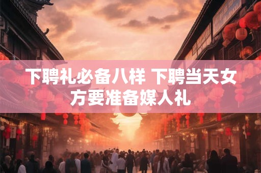 下聘礼必备八样 下聘当天女方要准备媒人礼