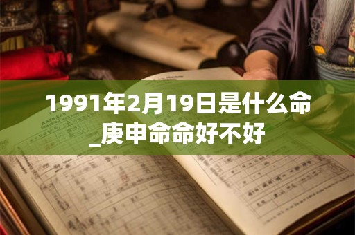 1991年2月19日是什么命_庚申命命好不好 1991年2月19日是什么命_庚申命命好不好