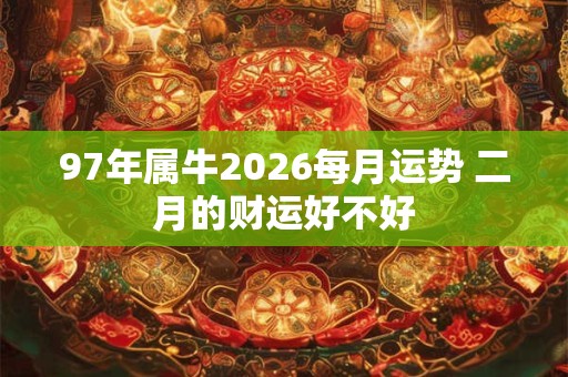 97年属牛2026每月运势 二月的财运好不好 97年属牛2026每月运势 二月的财运好不好