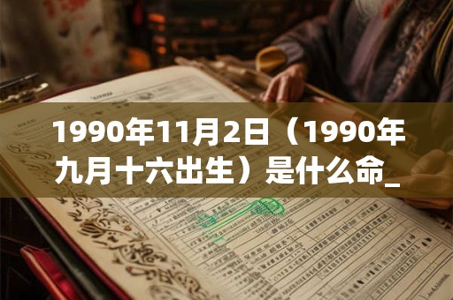 1990年11月2日(1990年九月十六出生)是什么命_命运如何 1990年11月2日(1990年九月十六出生)是什么命_命运如何