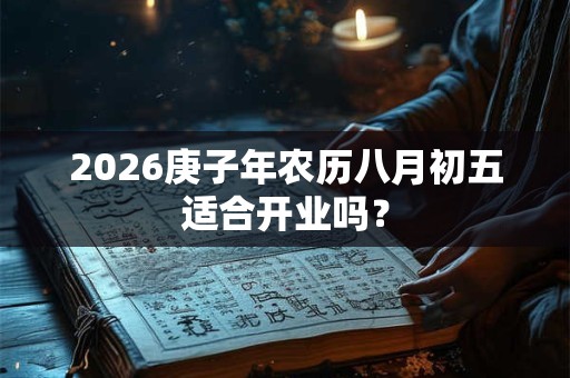 2026庚子年农历八月初五适合开业吗? 2026庚子年农历八月初五适合开业吗?
