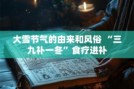大雪节气的由来和风俗 “三九补一冬”食疗进补 大雪节气的由来和风俗 “三九补一冬”食疗进补