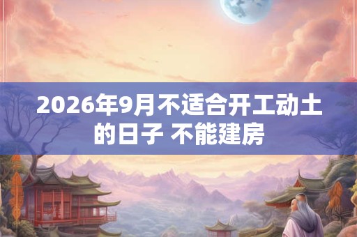 2026年9月不适合开工动土的日子 不能建房 2026年9月不适合开工动土的日子 不能建房