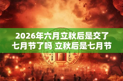 2026年六月立秋后是交了七月节了吗 立秋后是七月节