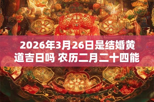 2026年3月26日是结婚黄道吉日吗 农历二月二十四能不能办婚礼