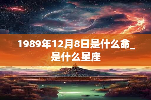 1989年12月8日是什么命_是什么星座 1989年12月8日是什么命_是什么星座