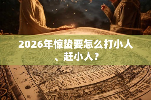 2026年惊蛰要怎么打小人、赶小人? 2026年惊蛰要怎么打小人、赶小人?