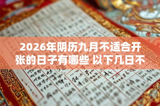 2026年阴历九月不适合开张的日子有哪些 以下几日不宜做生意 2026年阴历九月不适合开张的日子有哪些 以下几日不宜做生意