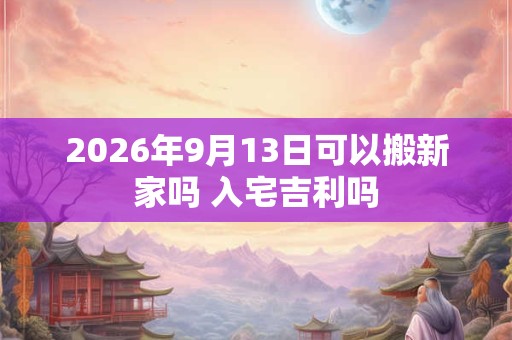 2026年9月13日可以搬新家吗 入宅吉利吗 2026年9月13日可以搬新家吗 入宅吉利吗