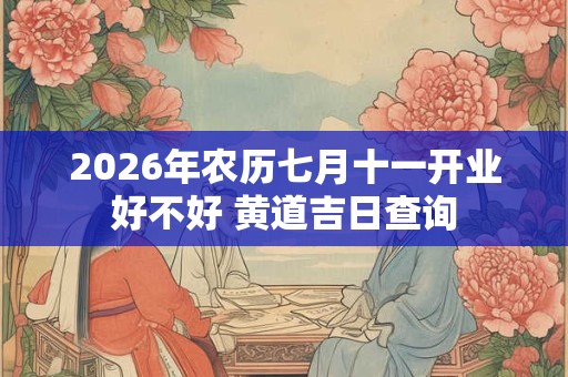 2026年农历七月十一开业好不好 黄道吉日查询 2026年农历七月十一开业好不好 黄道吉日查询