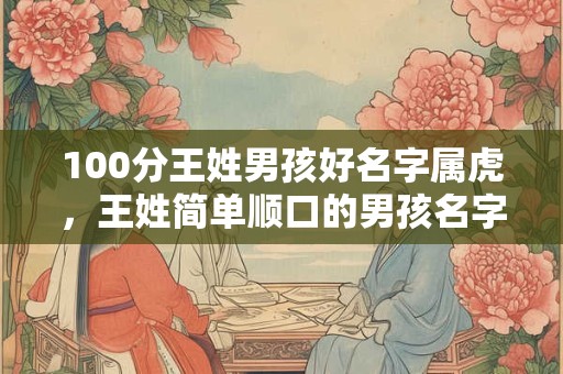 100分王姓男孩好名字属虎，王姓简单顺口的男孩名字