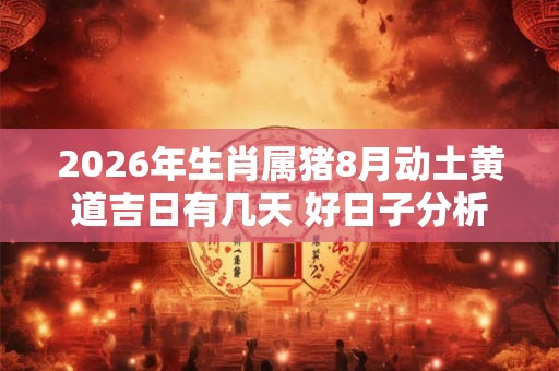 2026年生肖属猪8月动土黄道吉日有几天 好日子分析