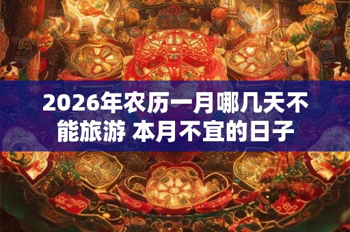 2026年农历一月哪几天不能旅游 本月不宜的日子