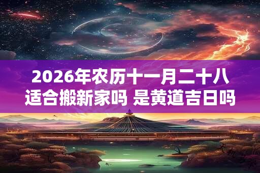 2026年农历十一月二十八适合搬新家吗 是黄道吉日吗
