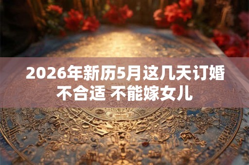 2026年新历5月这几天订婚不合适 不能嫁女儿