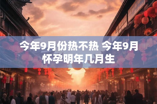 今年9月份热不热 今年9月怀孕明年几月生