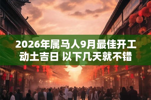 2026年属马人9月最佳开工动土吉日 以下几天就不错 2026年属马人9月最佳开工动土吉日 以下几天就不错
