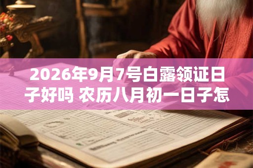 2026年9月7号白露领证日子好吗 农历八月初一日子怎么样 2026年9月7号白露领证日子好吗 农历八月初一日子怎么样