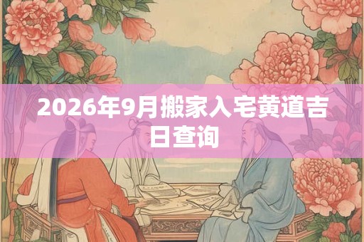2026年9月搬家入宅黄道吉日查询