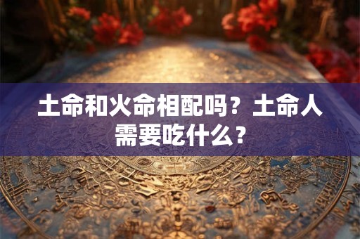 土命和火命相配吗？土命人需要吃什么？