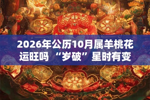 2026年公历10月属羊桃花运旺吗 “岁破”星时有变动 2026年公历10月属羊桃花运旺吗 “岁破”星时有变动