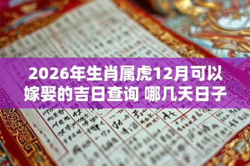 2026年生肖属虎12月可以嫁娶的吉日查询 哪几天日子好 2026年生肖属虎12月可以嫁娶的吉日查询 哪几天日子好