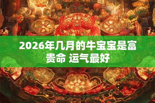 2026年几月的牛宝宝是富贵命 运气最好 2026年几月的牛宝宝是富贵命 运气最好