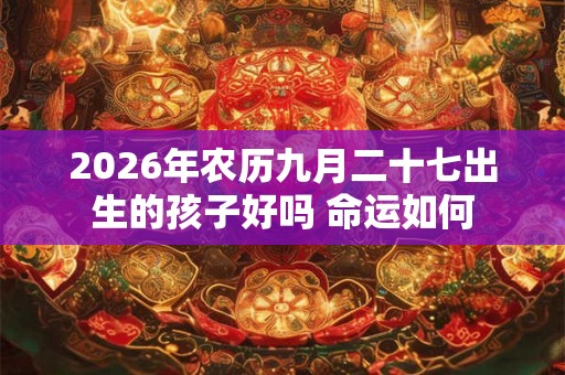 2026年农历九月二十七出生的孩子好吗 命运如何 2026年农历九月二十七出生的孩子好吗 命运如何