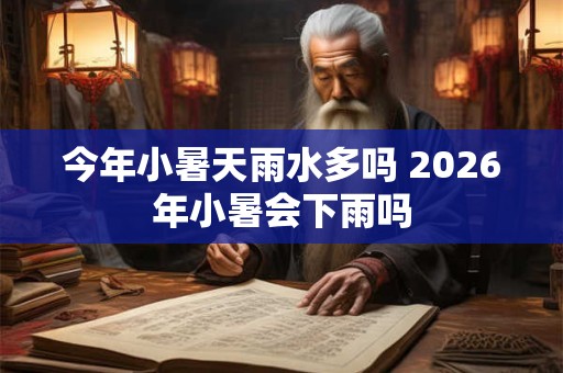 今年小暑天雨水多吗 2026年小暑会下雨吗 今年小暑天雨水多吗 2026年小暑会下雨吗