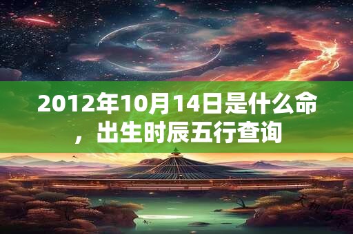 2012年10月14日是什么命，出生时辰五行查询