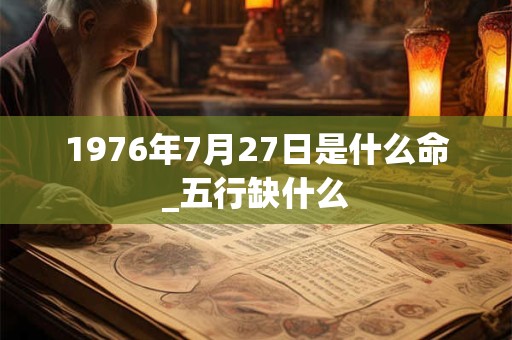 1976年7月27日是什么命_五行缺什么 1976年7月27日是什么命_五行缺什么