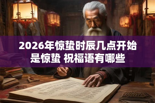 2026年惊蛰时辰几点开始是惊蛰 祝福语有哪些 2026年惊蛰时辰几点开始是惊蛰 祝福语有哪些