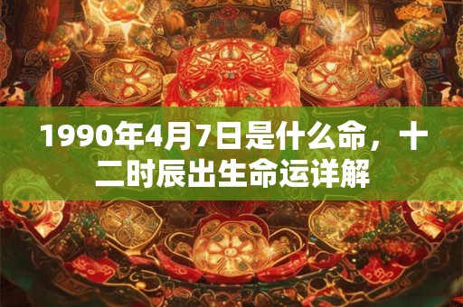 1990年4月7日是什么命，十二时辰出生命运详解