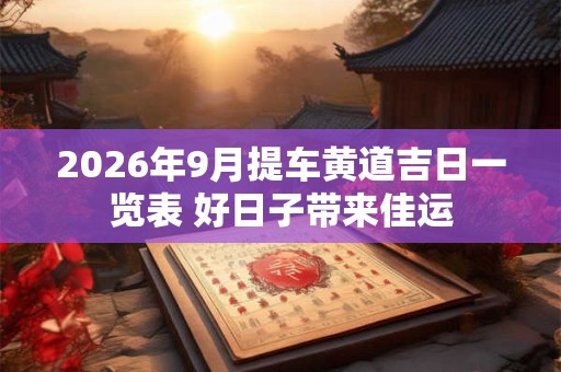 2026年9月提车黄道吉日一览表 好日子带来佳运 2026年9月提车黄道吉日一览表 好日子带来佳运