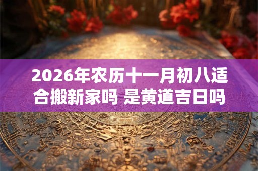 2026年农历十一月初八适合搬新家吗 是黄道吉日吗