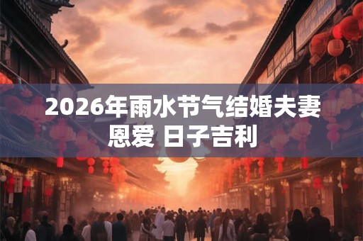 2026年雨水节气结婚夫妻恩爱 日子吉利 2026年雨水节气结婚夫妻恩爱 日子吉利