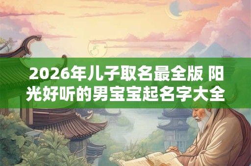 2026年儿子取名最全版 阳光好听的男宝宝起名字大全