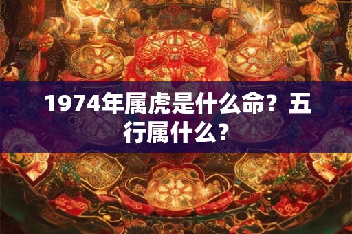 1974年属虎是什么命?五行属什么? 1974年属虎是什么命?五行属什么?