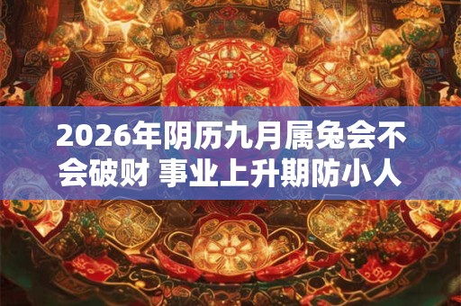 2026年阴历九月属兔会不会破财 事业上升期防小人阻挠 2026年阴历九月属兔会不会破财 事业上升期防小人阻挠