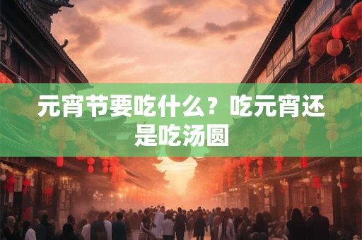 元宵节要吃什么?吃元宵还是吃汤圆 元宵节要吃什么?吃元宵还是吃汤圆