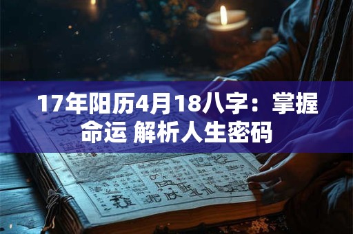17年阳历4月18八字:掌握命运 解析人生密码 17年阳历4月18八字:掌握命运 解析人生密码