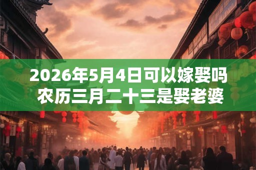 2026年5月4日可以嫁娶吗 农历三月二十三是娶老婆好日子吗