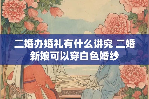 二婚办婚礼有什么讲究 二婚新娘可以穿白色婚纱 二婚办婚礼有什么讲究 二婚新娘可以穿白色婚纱